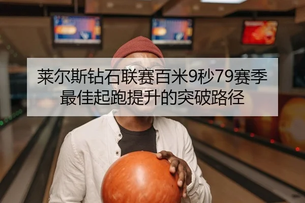 莱尔斯钻石联赛百米9秒79赛季最佳起跑提升的突破路径